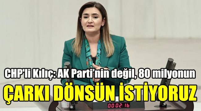 CHP'li Kılıç: AK Parti’nin değil, 80 milyonun çarkı dönsün istiyoruz