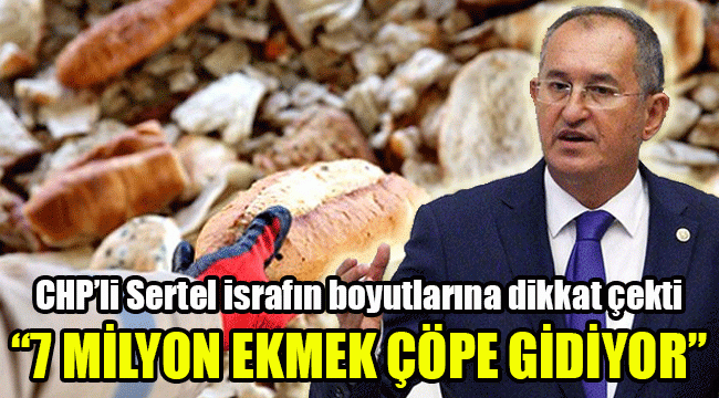 CHP’li Sertel israfın boyutlarına dikkat çekti: 7 milyon ekmek çöpe gidiyor