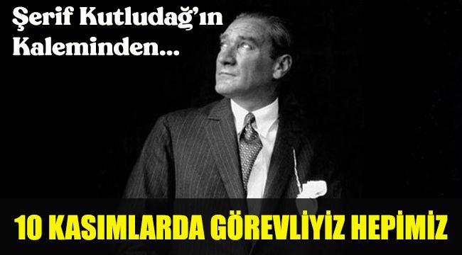 10 KASIMLARDA GÖREVLİYİZ HEPİMİZ