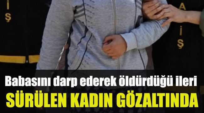 Babasını darp ederek öldürdüğü ileri sürülen kadın gözaltında
