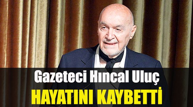 Gazeteci Hıncal Uluç, hayatını kaybetti