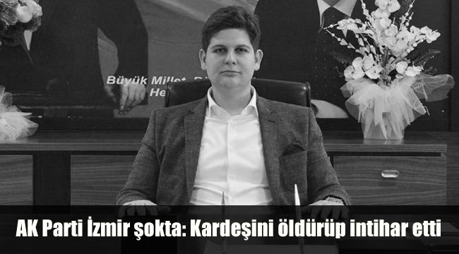 AK Parti İzmir şokta: Kardeşini öldürüp intihar etti