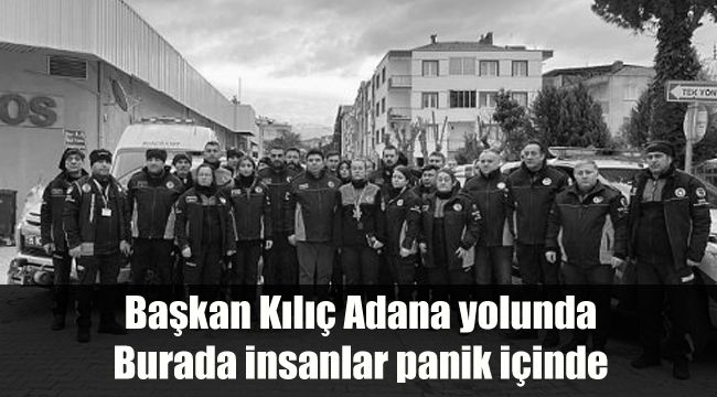 Başkan Kılıç Adana yolunda: Burada insanlar panik içinde