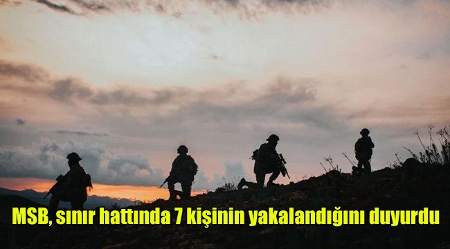 MSB, sınır hattında 7 kişinin yakalandığını duyurdu