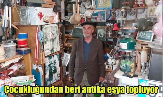 Çocukluğundan beri antika eşya topluyor