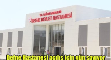 Defne Hastanesi, açılış için gün sayıyor