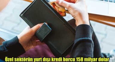 Özel sektörün yurt dışı kredi borcu 158 milyar dolar
