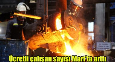 Ücretli çalışan sayısı Mart'ta arttı