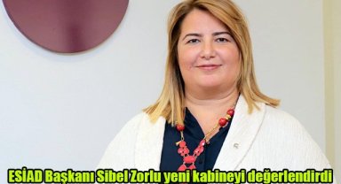 ESİAD Başkanı Sibel Zorlu yeni kabineyi değerlendirdi