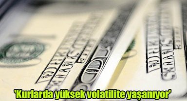 'Kurlarda yüksek volatilite yaşanıyor'