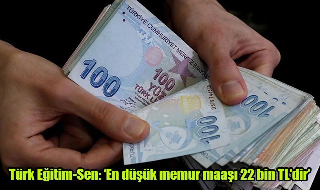 Türk Eğitim-Sen: En düşük memur maaşı 22 bin TL'dir