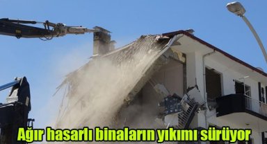 Ağır hasarlı binaların yıkımı sürüyor