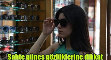 Sahte güneş gözlüklerine dikkat