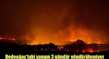 Dedeağaç'taki yangın 3 gündür söndürülemiyor
