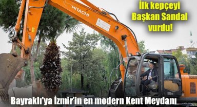 Bayraklı'ya İzmir’in en modern Kent Meydanı: İlk kepçeyi Başkan Sandal vurdu!
