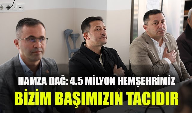 Hamza Dağ: 4.5 milyon hemşehrimiz bizim başımızın tacıdır