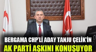 Bergama, CHP Adayı Çelik’in AK Parti aşkını konuşuyor