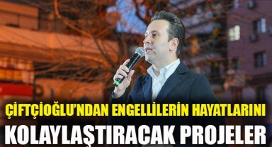 Çiftçioğlu'ndan engelli vatandaşların hayatını kolaylaştıracak projeler