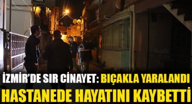 İzmir'de sır cinayet: Bıçakla yaralandı, hastanede hayatını kaybetti