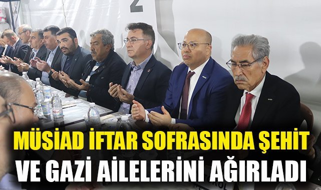 MÜSİAD, iftar sofrasında şehit ve gazi aileleri ile yaşlı ve gençleri ağırladı