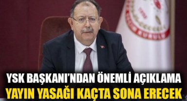 YSK Başkanı'ndan önemli açıklama: Yayın yasağı saat kaçta sona eriyor?