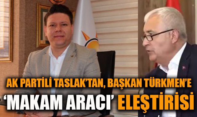 AK Partili Taslak'tan, Başkan Türkmen'e 'makam aracı' eleştirisi