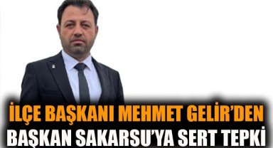 İlçe Başkanı Mehmet Gelir'den Başkan Sakarsu'ya sert tepki