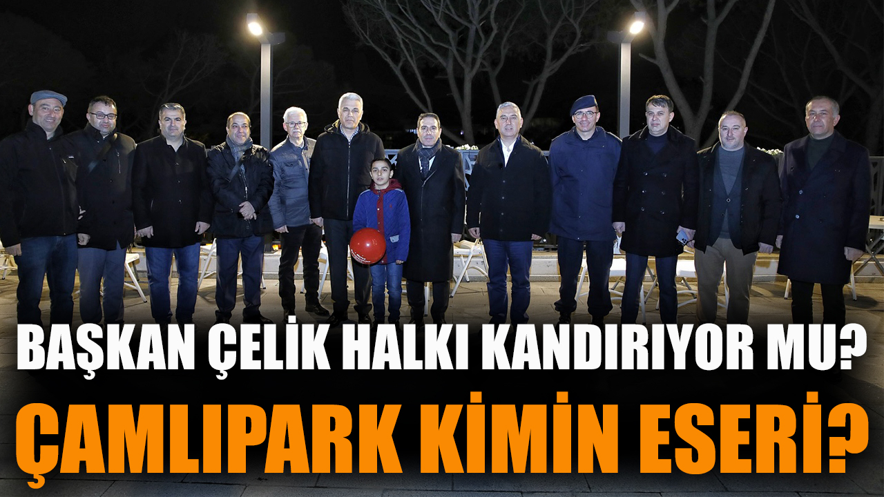 Başkan Çelik Halkı Kandırıyor mu? Çamlıpark Kimin Eseri?