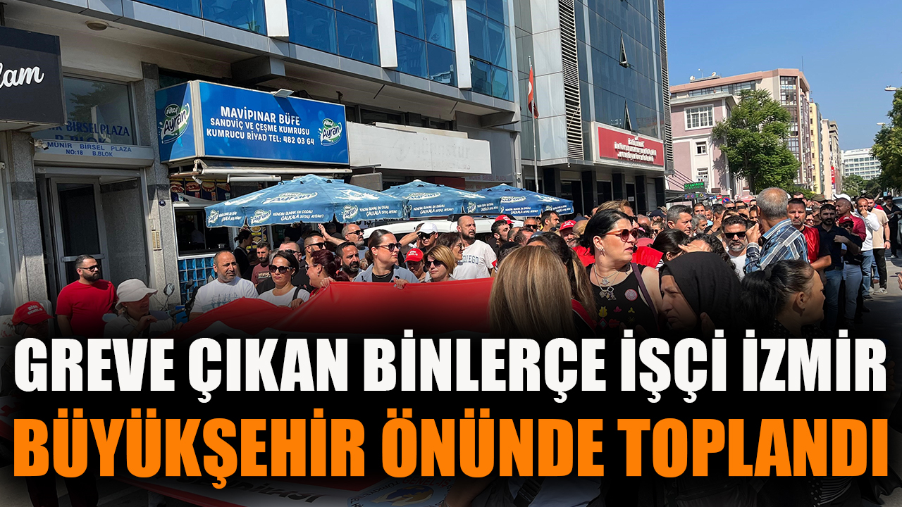Greve çıkan binlerce işçi İzmir Büyükşehir önünde toplandı