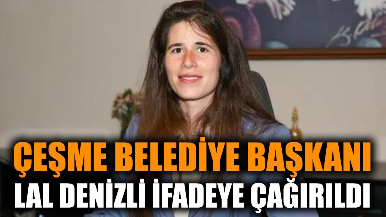Çeşme Belediye Başkanı Lal Denizli ifadeye çağırıldı
