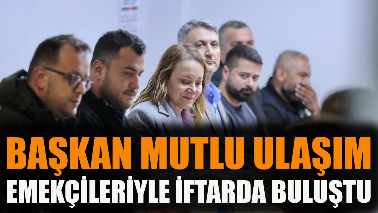 Başkan Mutlu, ulaşım emekçileriyle iftarda buluştu
