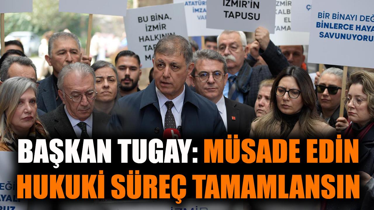 Başkan Tugay: Müsaade edin hukuki süreç tamamlansın