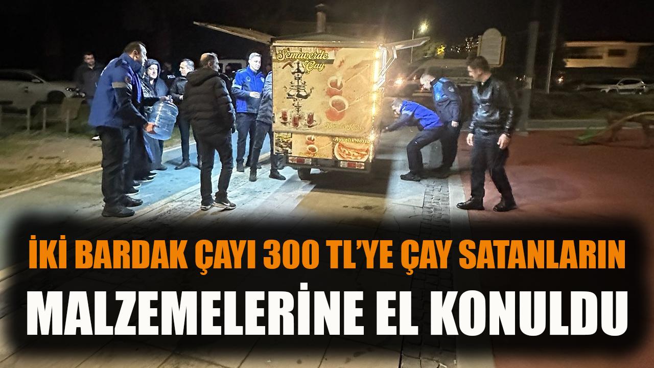 İki bardak çayı 300 tlye satanların malzemelerine el konuldu