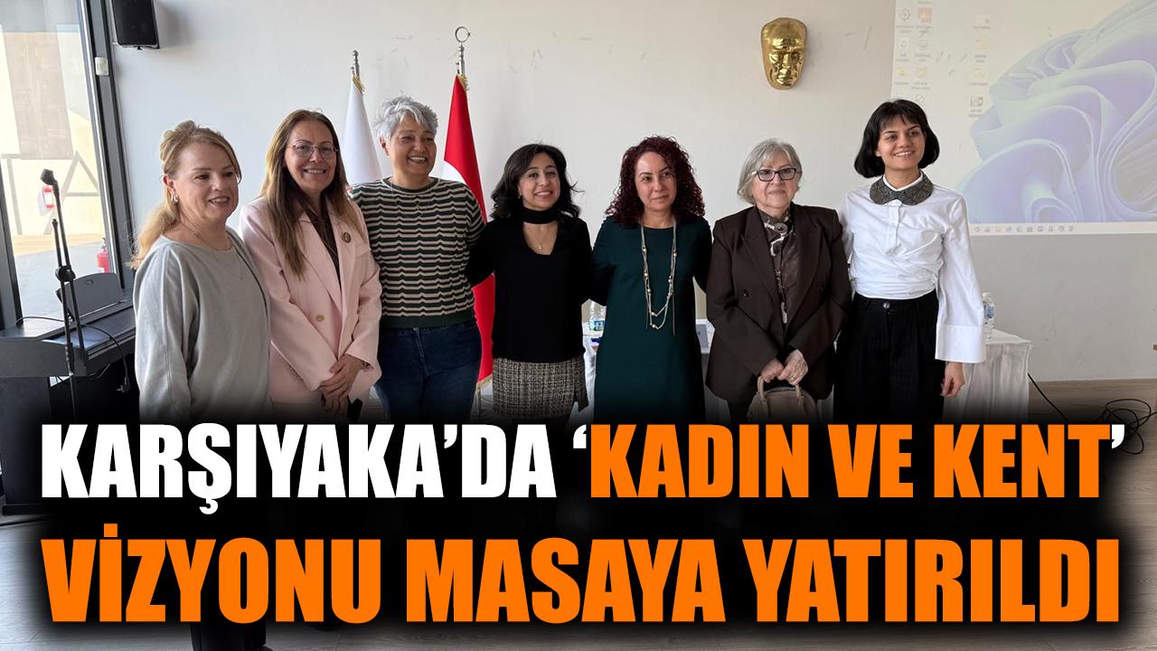 Karşıyaka’da ‘kadın ve kent’ vizyonu masaya yatırıldı