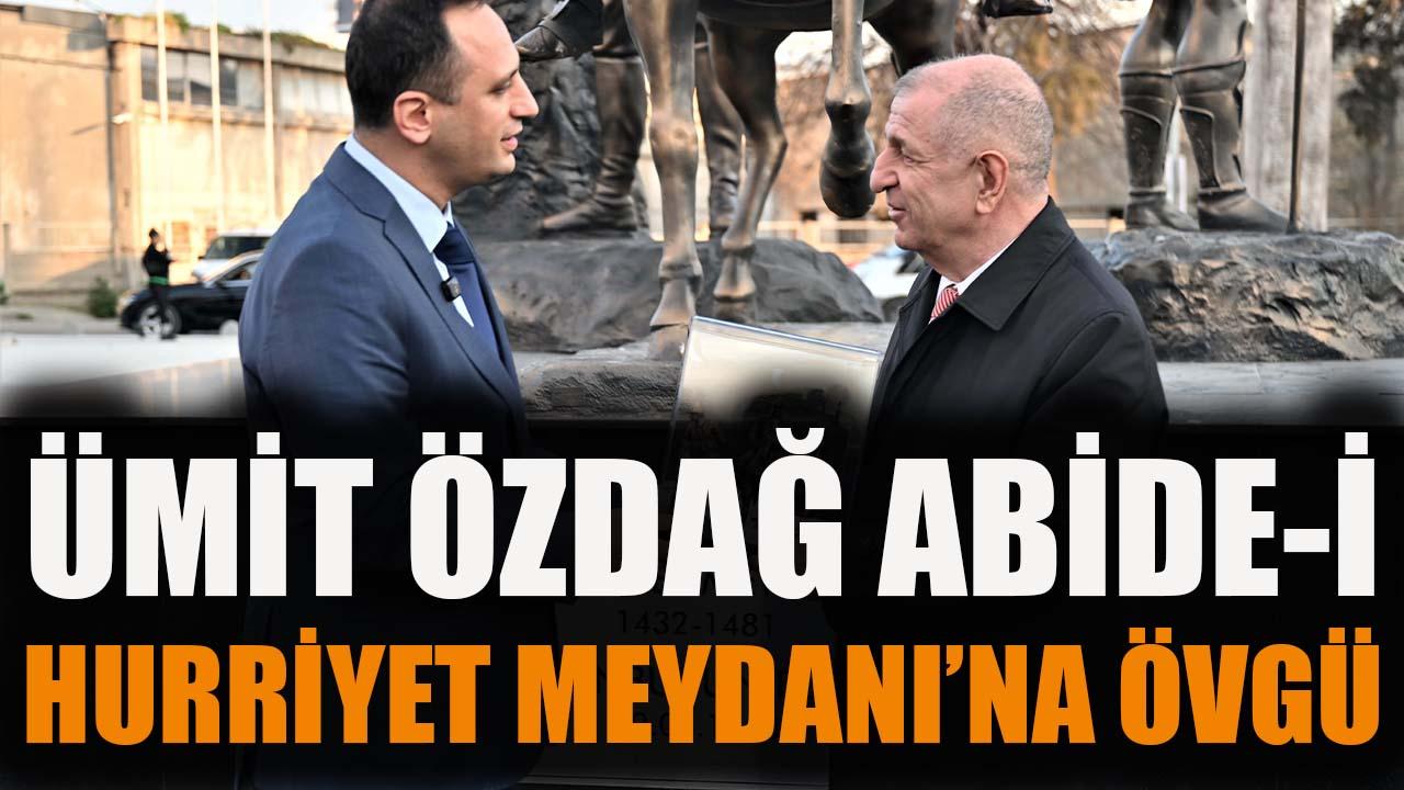 Ümit Özdağ Abide-i Hürriyet Meydanı’na övgü