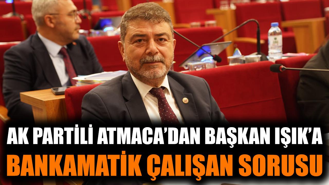 AK Partili Atmaca'dan Başkan Işık'a bankamatik çalşan sorusu