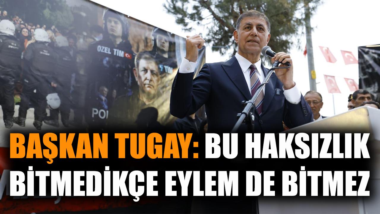 Başkan Tugay: Bu haksızlık bitmedikçe eylem de bitmez