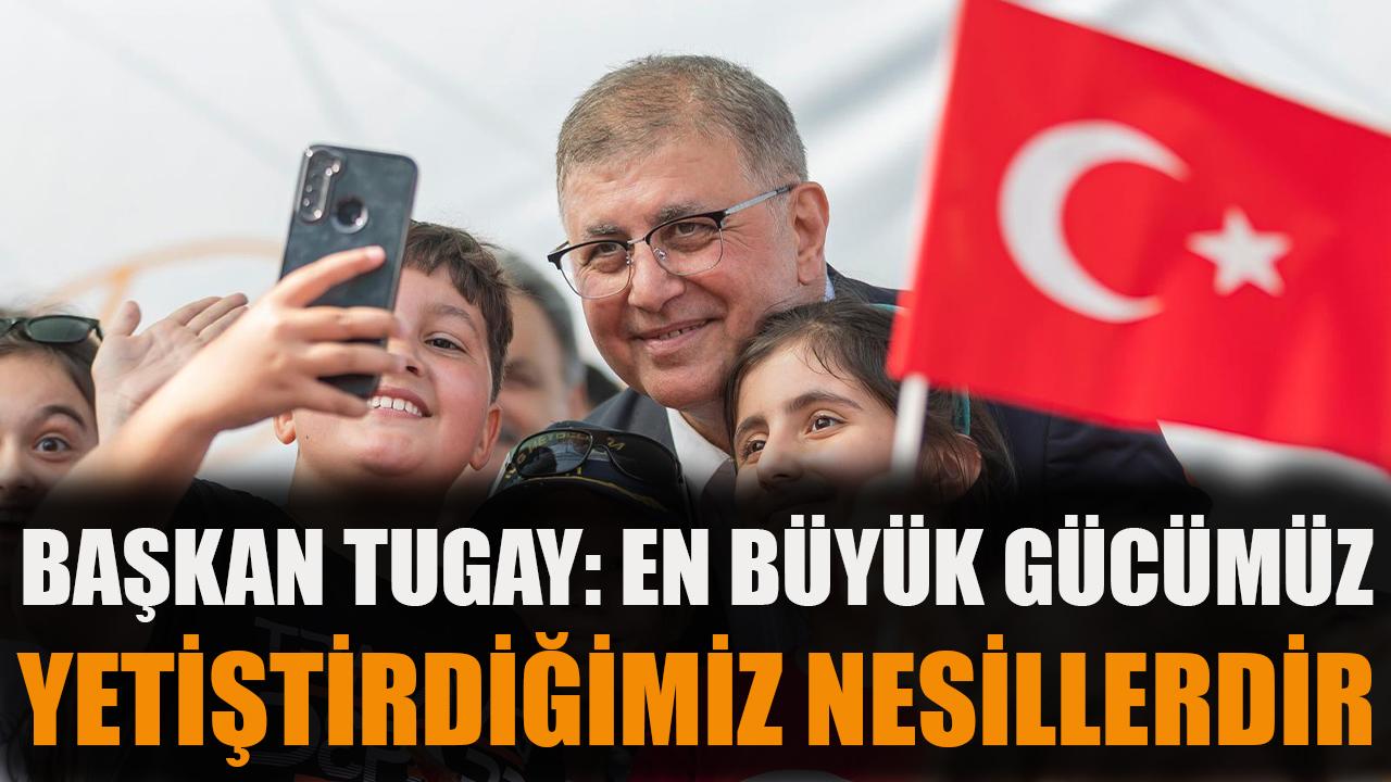Başkan Tugay: En büyük gücümüz yetiştirdiğimiz nesillerdir