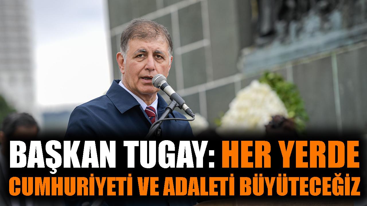 Başkan Tugay: Her yerde cumhuriyeti ve adaleti büyüteceğiz