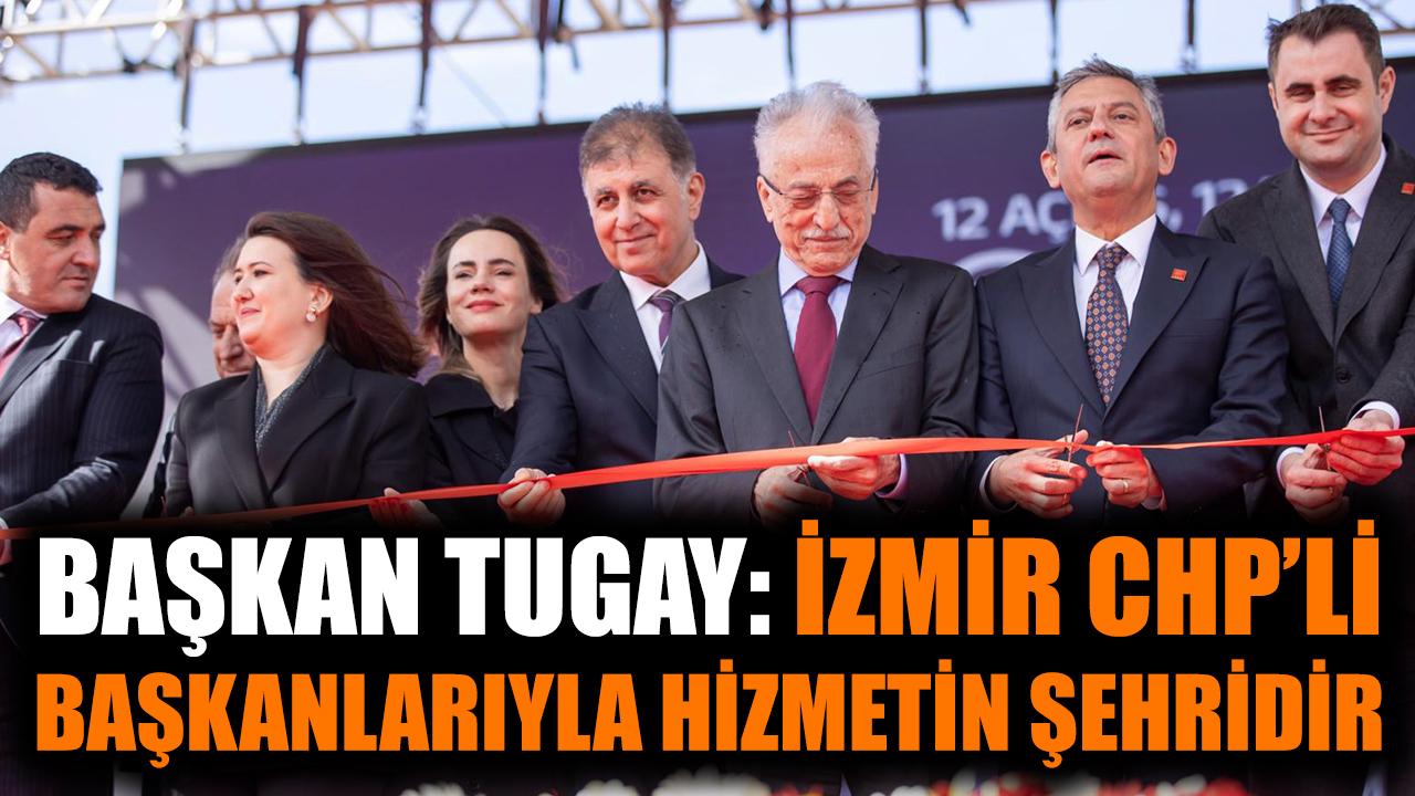 Başkan Tugay: İzmir CHP’li başkanlarıyla hizmetin şehridir