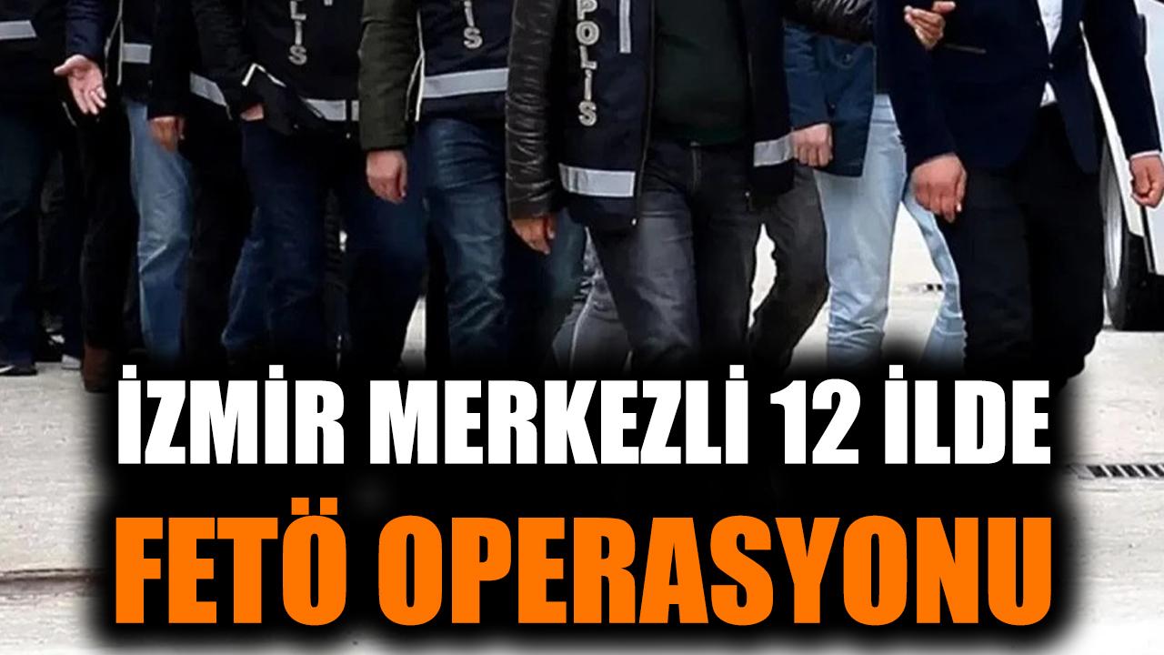 İzmir merkezli 12 ilde FETÖ operasyonu