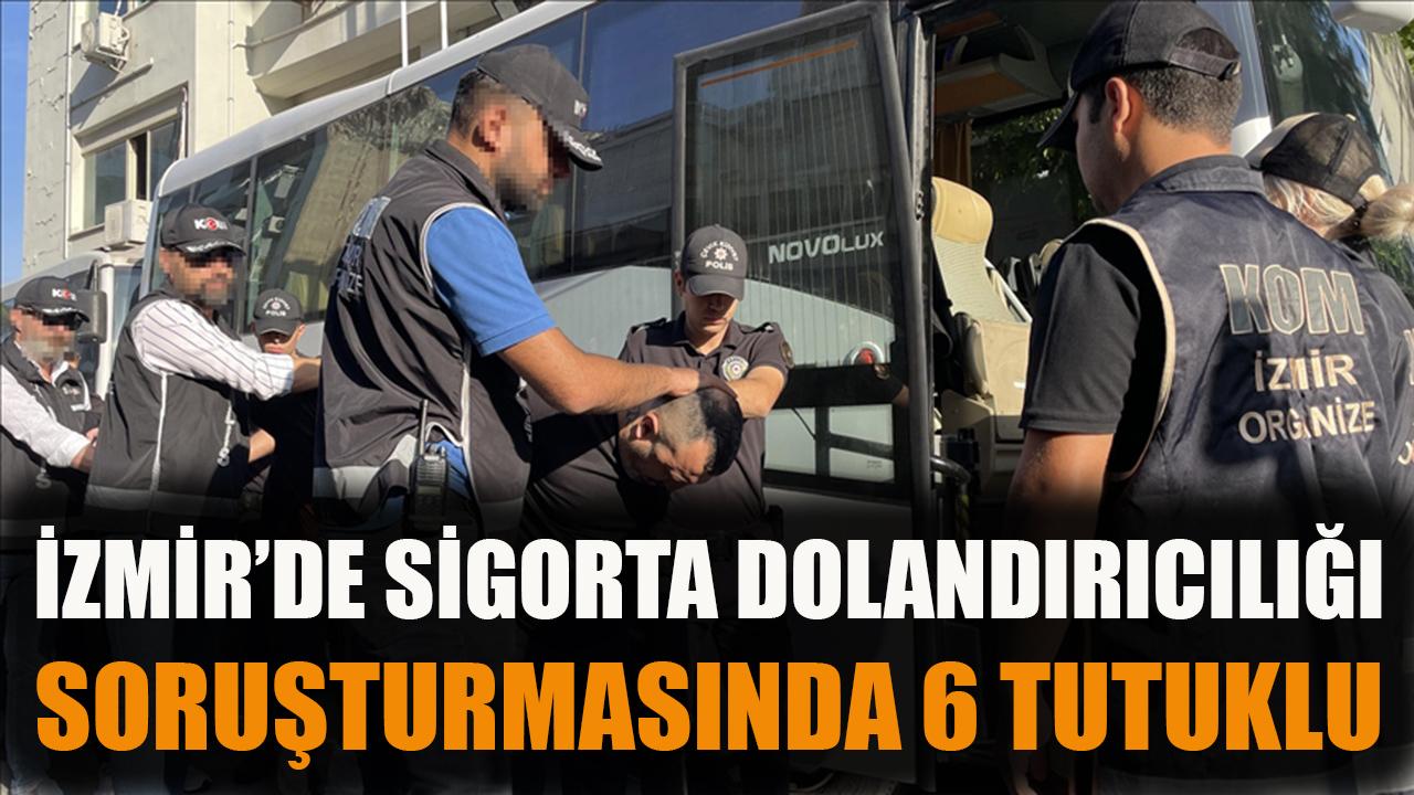 İzmir'de sigorta dolandırıcılığı soruşturmasında 6 kişi tutuklandı