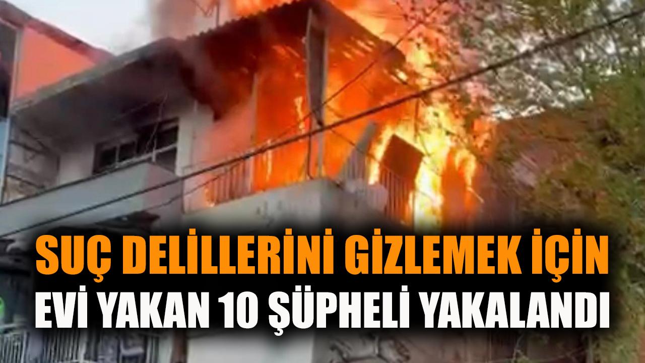 Suç delillerini gizlemek için evi yakan 10 şüpheli yakalandı
