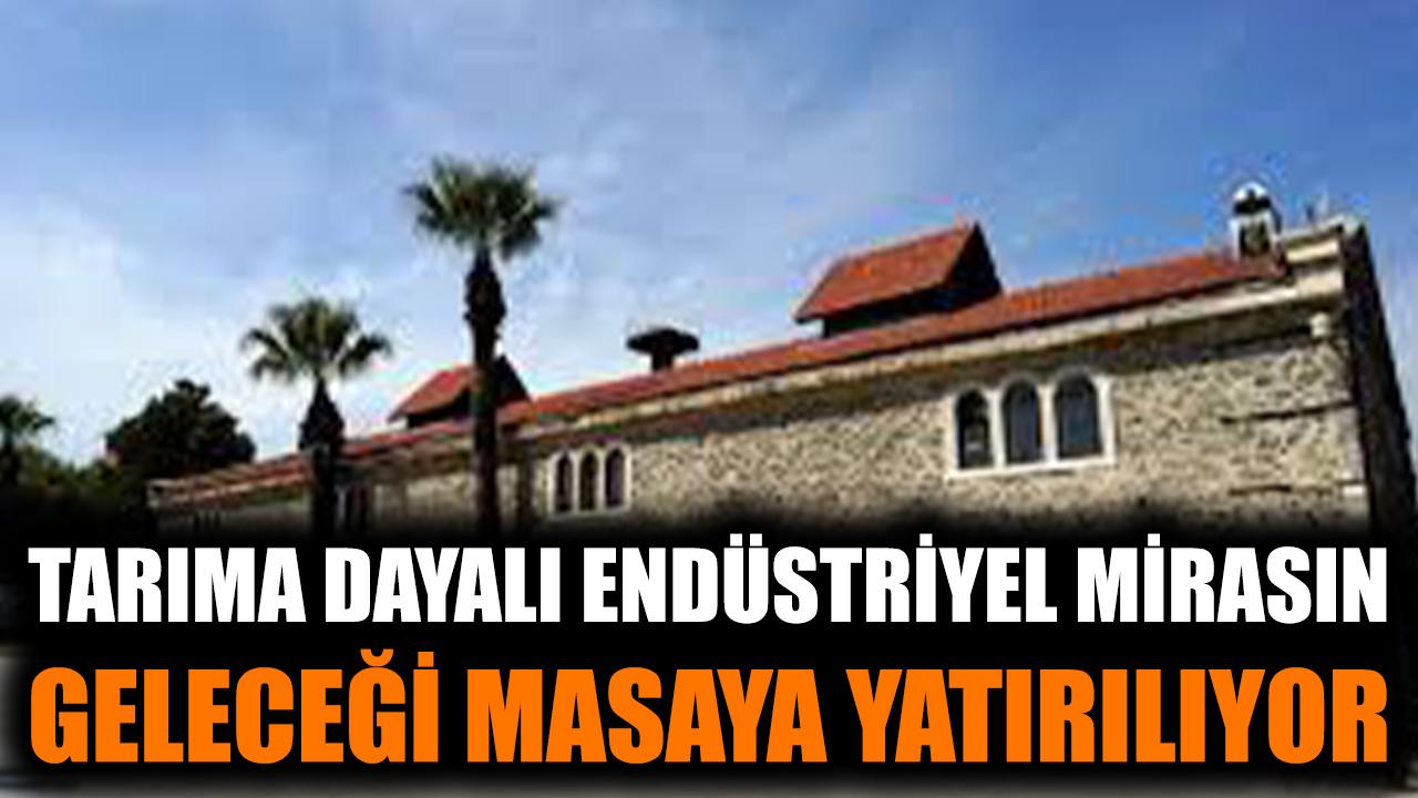 Tarıma dayalı endüstriyel mirasın geleceği masaya yatırlıyor